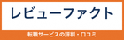 レビューファクト｜転職サービスの評判・⼝ コミ